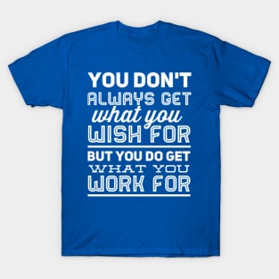 You don't always get what you wish for, but you do get what you work for T-Shirt